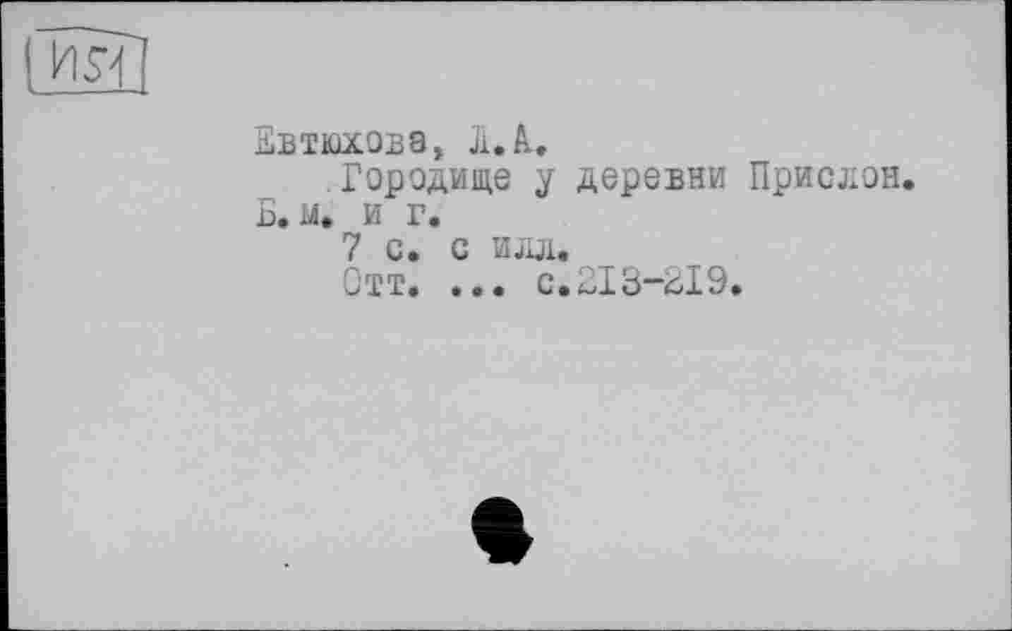 ﻿Евтюхова, Л. А.
Городище у деревни Прислон. Б. м. и г.
7 с. с илл.
Отт. ... с.213-219.